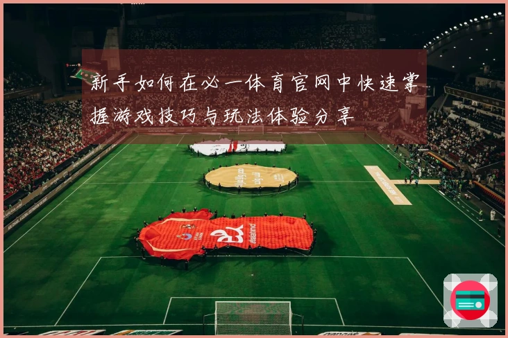 新手如何在必一体育官网中快速掌握游戏技巧与玩法体验分享
