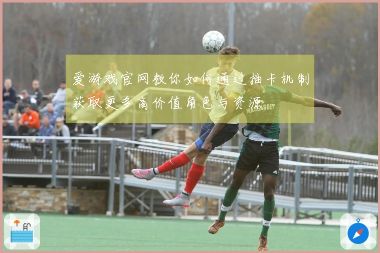 爱游戏官网教你如何通过抽卡机制获取更多高价值角色与资源