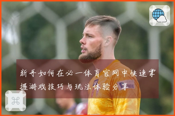 新手如何在必一体育官网中快速掌握游戏技巧与玩法体验分享