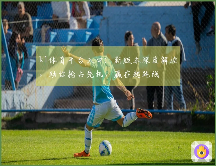 k1体育平台入口：新版本深度解读，助你抢占先机，赢在起跑线