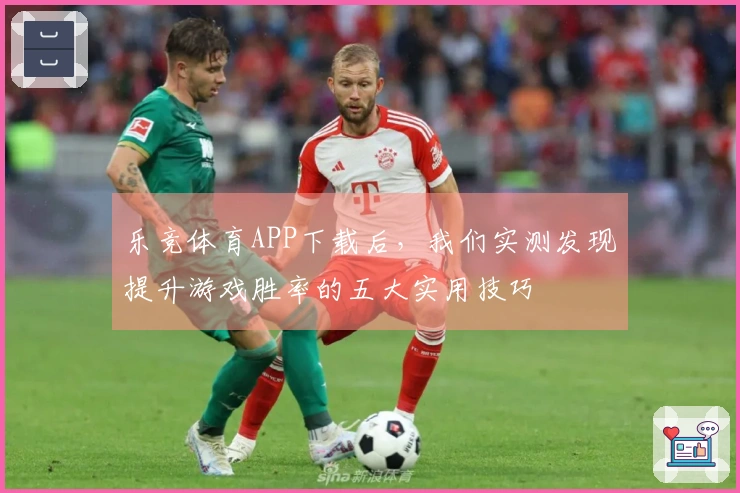 乐竞体育APP下载后，我们实测发现提升游戏胜率的五大实用技巧