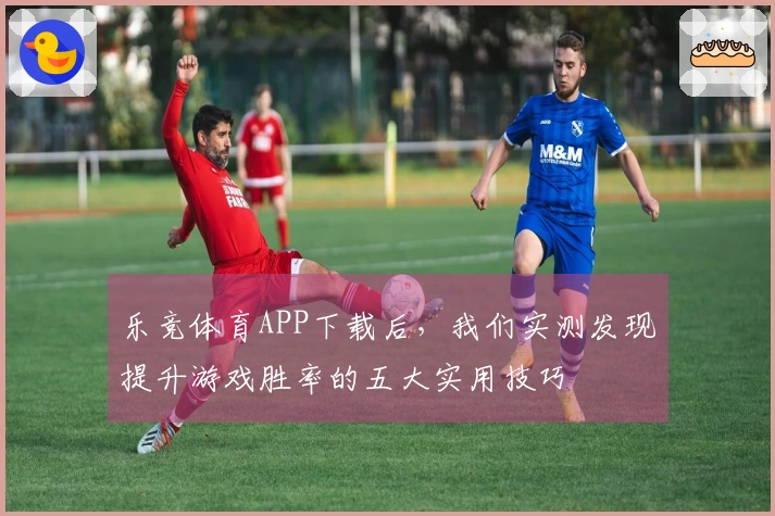 乐竞体育APP下载后,我们实测发现提升游戏胜率的五大实用技巧